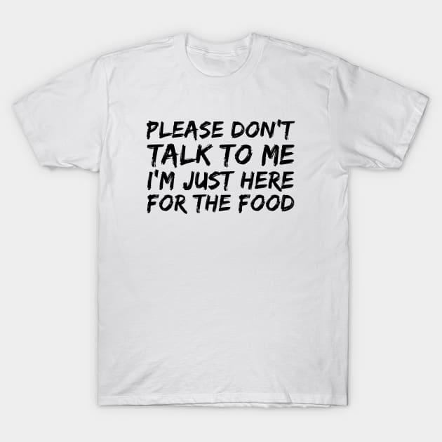 PLEASE DON'T TALK TO ME I'M JUST HERE FOR THE FOOD T-Shirt by skstring